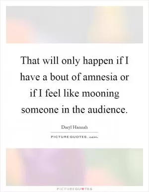 That will only happen if I have a bout of amnesia or if I feel like mooning someone in the audience Picture Quote #1