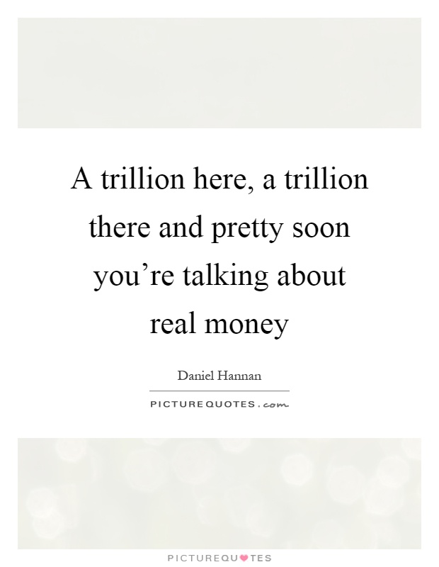 A trillion here, a trillion there and pretty soon you're talking about real money Picture Quote #1