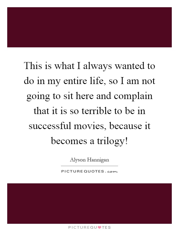 This is what I always wanted to do in my entire life, so I am not going to sit here and complain that it is so terrible to be in successful movies, because it becomes a trilogy! Picture Quote #1