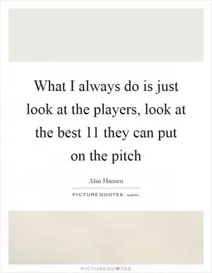 What I always do is just look at the players, look at the best 11 they can put on the pitch Picture Quote #1