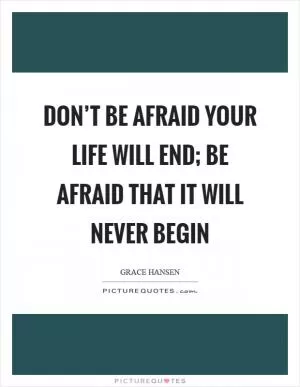 Don’t be afraid your life will end; be afraid that it will never begin Picture Quote #1