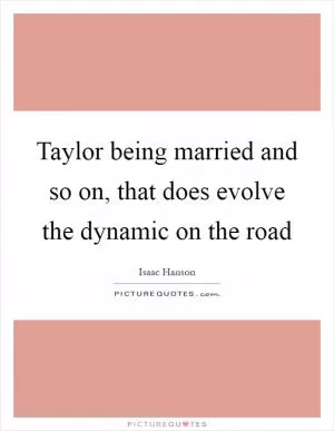 Taylor being married and so on, that does evolve the dynamic on the road Picture Quote #1