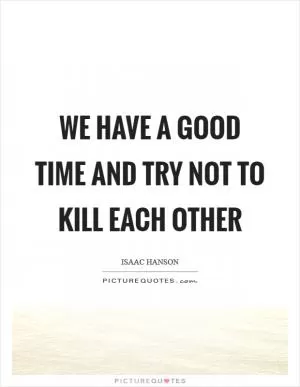 We have a good time and try not to kill each other Picture Quote #1
