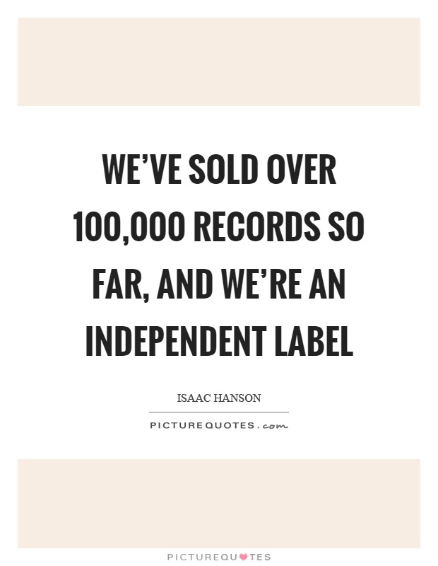 We've sold over 100,000 records so far, and we're an independent label Picture Quote #1