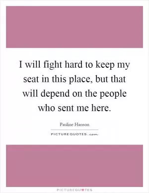 I will fight hard to keep my seat in this place, but that will depend on the people who sent me here Picture Quote #1