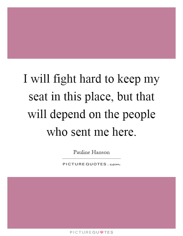 I will fight hard to keep my seat in this place, but that will depend on the people who sent me here Picture Quote #1