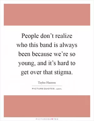 People don’t realize who this band is always been because we’re so young, and it’s hard to get over that stigma Picture Quote #1