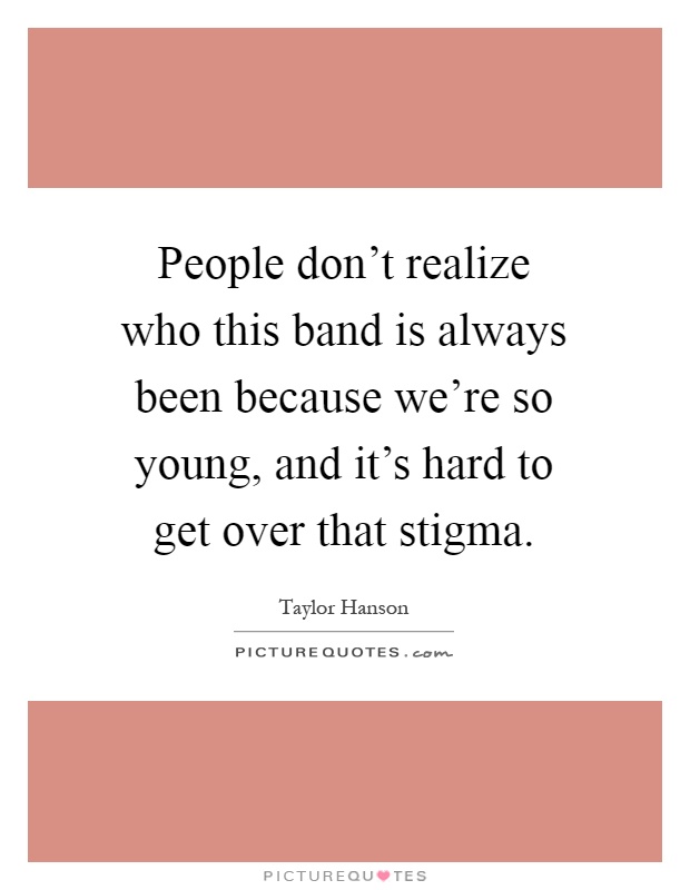 People don't realize who this band is always been because we're so young, and it's hard to get over that stigma Picture Quote #1