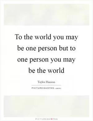 To the world you may be one person but to one person you may be the world Picture Quote #1