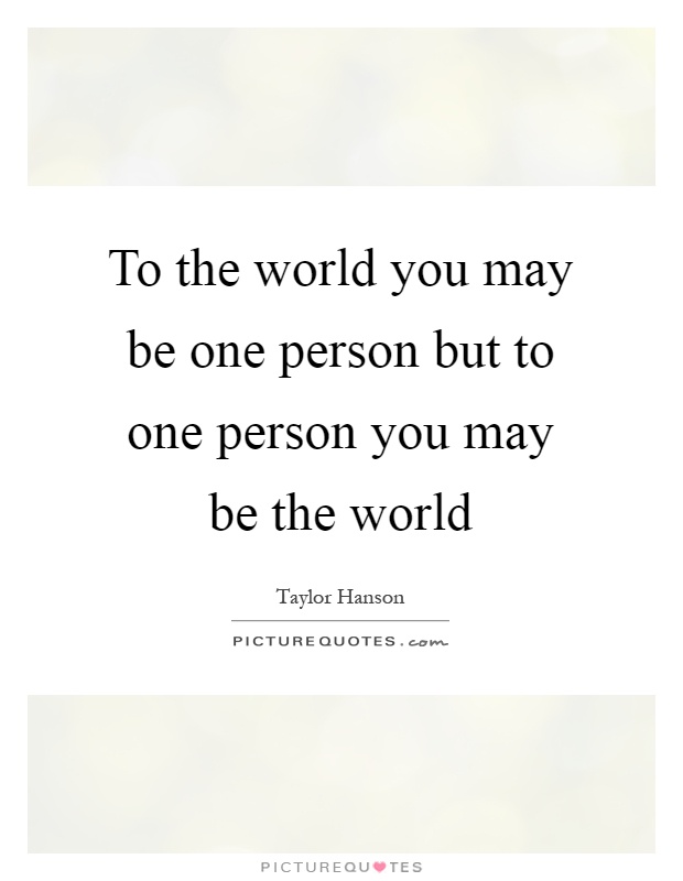 To the world you may be one person but to one person you may be the world Picture Quote #1