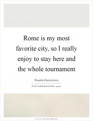 Rome is my most favorite city, so I really enjoy to stay here and the whole tournament Picture Quote #1