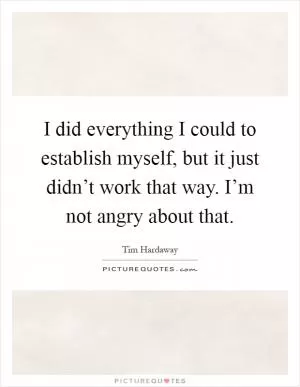 I did everything I could to establish myself, but it just didn’t work that way. I’m not angry about that Picture Quote #1