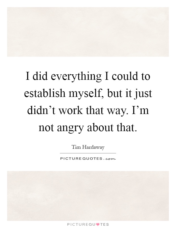 I did everything I could to establish myself, but it just didn't work that way. I'm not angry about that Picture Quote #1