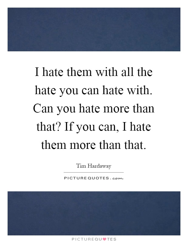 I hate them with all the hate you can hate with. Can you hate more than that? If you can, I hate them more than that Picture Quote #1