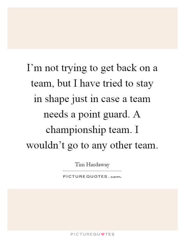 I'm not trying to get back on a team, but I have tried to stay in shape just in case a team needs a point guard. A championship team. I wouldn't go to any other team Picture Quote #1
