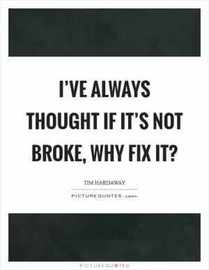 I’ve always thought if it’s not broke, why fix it? Picture Quote #1