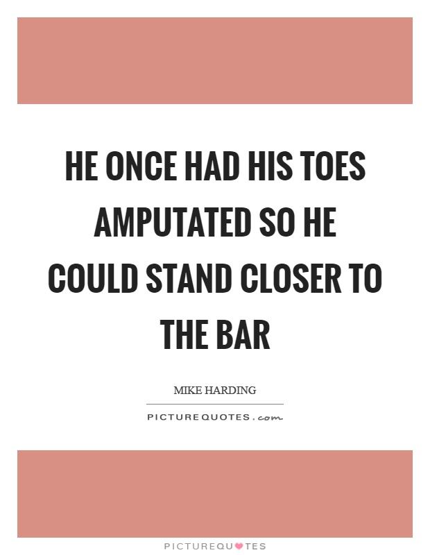 He once had his toes amputated so he could stand closer to the bar Picture Quote #1
