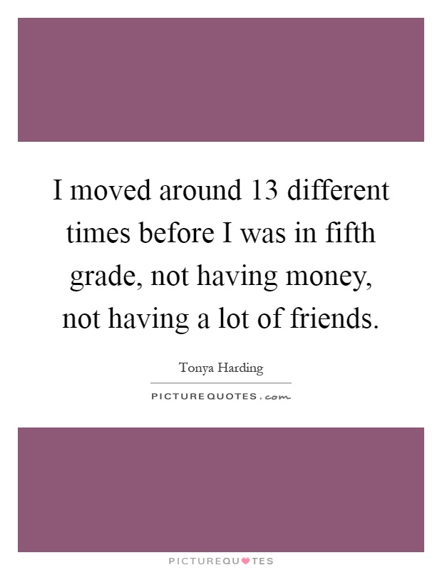 I moved around 13 different times before I was in fifth grade, not having money, not having a lot of friends Picture Quote #1