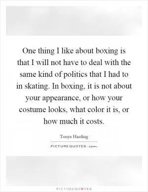 One thing I like about boxing is that I will not have to deal with the same kind of politics that I had to in skating. In boxing, it is not about your appearance, or how your costume looks, what color it is, or how much it costs Picture Quote #1