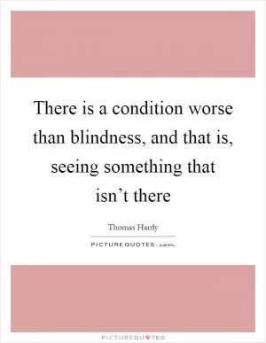There is a condition worse than blindness, and that is, seeing something that isn’t there Picture Quote #1