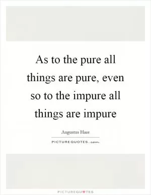 As to the pure all things are pure, even so to the impure all things are impure Picture Quote #1