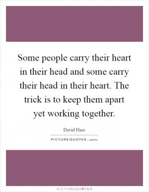 Some people carry their heart in their head and some carry their head in their heart. The trick is to keep them apart yet working together Picture Quote #1
