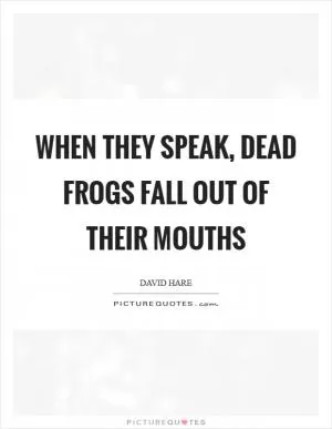 When they speak, dead frogs fall out of their mouths Picture Quote #1