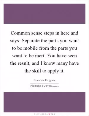 Common sense steps in here and says: Separate the parts you want to be mobile from the parts you want to be inert. You have seen the result, and I know many have the skill to apply it Picture Quote #1