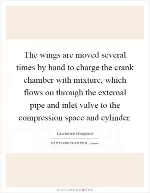 The wings are moved several times by hand to charge the crank chamber with mixture, which flows on through the external pipe and inlet valve to the compression space and cylinder Picture Quote #1