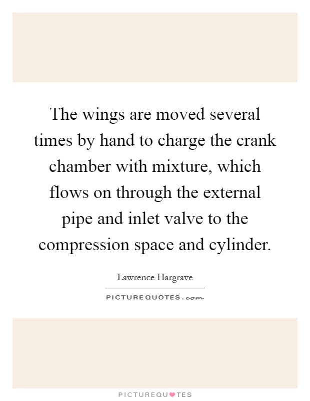 The wings are moved several times by hand to charge the crank chamber with mixture, which flows on through the external pipe and inlet valve to the compression space and cylinder Picture Quote #1
