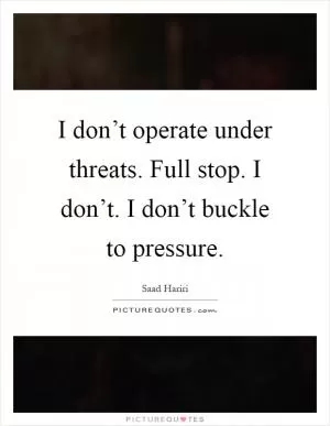 I don’t operate under threats. Full stop. I don’t. I don’t buckle to pressure Picture Quote #1