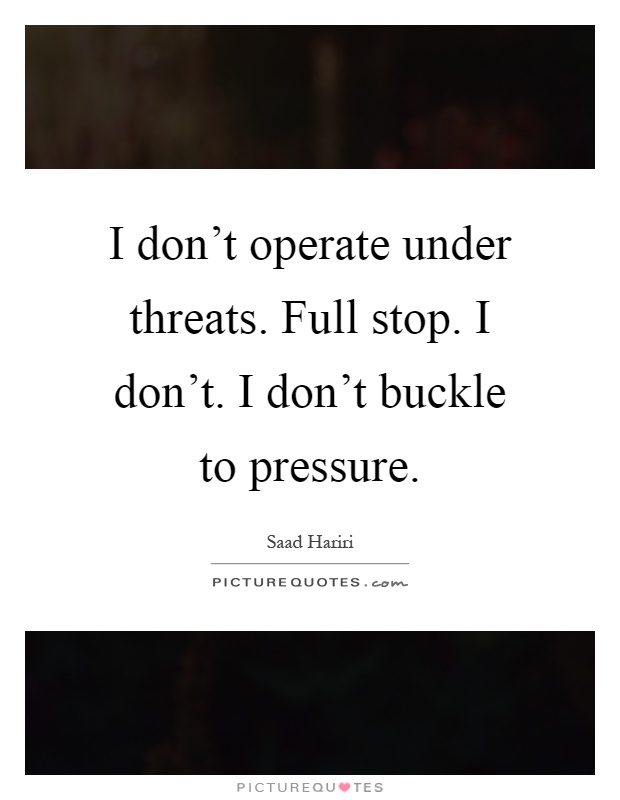 I don't operate under threats. Full stop. I don't. I don't buckle to pressure Picture Quote #1
