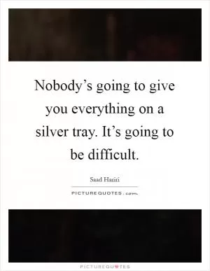 Nobody’s going to give you everything on a silver tray. It’s going to be difficult Picture Quote #1