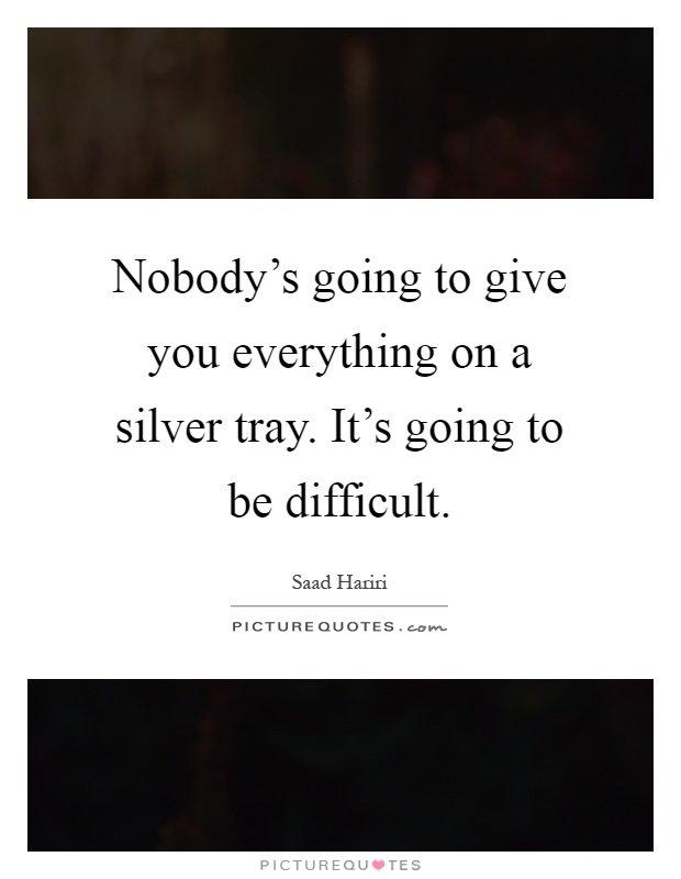 Nobody's going to give you everything on a silver tray. It's going to be difficult Picture Quote #1