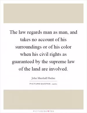 The law regards man as man, and takes no account of his surroundings or of his color when his civil rights as guaranteed by the supreme law of the land are involved Picture Quote #1
