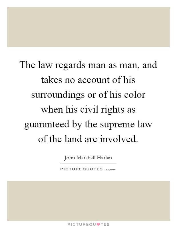 The law regards man as man, and takes no account of his surroundings or of his color when his civil rights as guaranteed by the supreme law of the land are involved Picture Quote #1