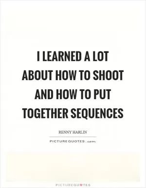 I learned a lot about how to shoot and how to put together sequences Picture Quote #1