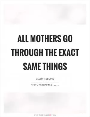 All mothers go through the exact same things Picture Quote #1