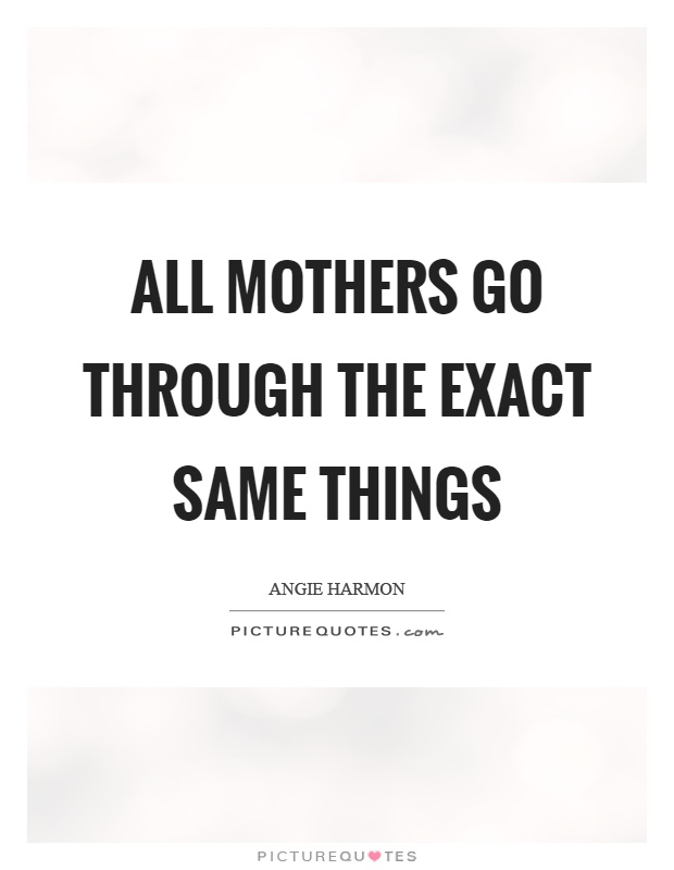 All mothers go through the exact same things Picture Quote #1