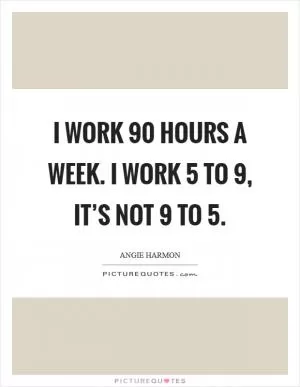 I work 90 hours a week. I work 5 to 9, it’s not 9 to 5 Picture Quote #1