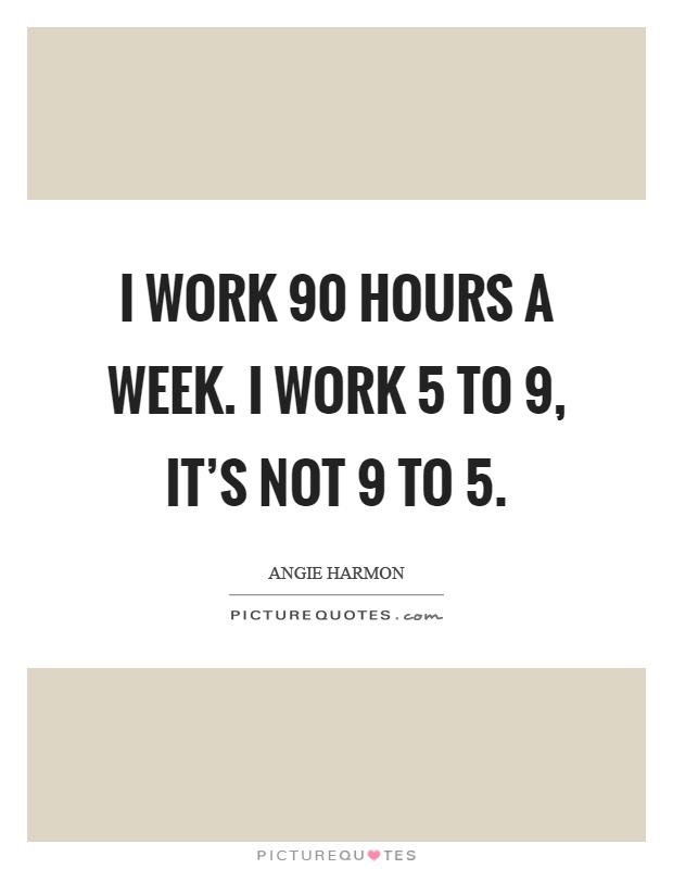 I work 90 hours a week. I work 5 to 9, it's not 9 to 5 Picture Quote #1
