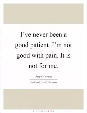 I’ve never been a good patient. I’m not good with pain. It is not for me Picture Quote #1