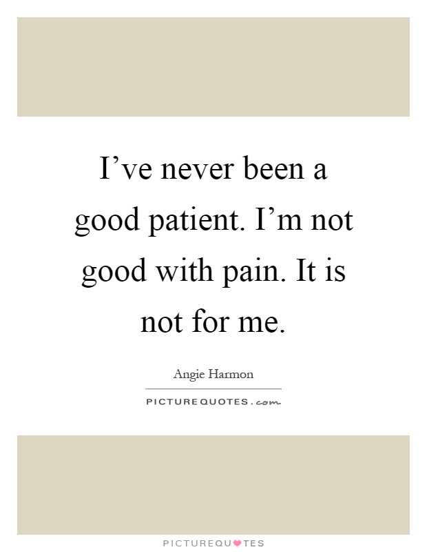 I've never been a good patient. I'm not good with pain. It is not for me Picture Quote #1