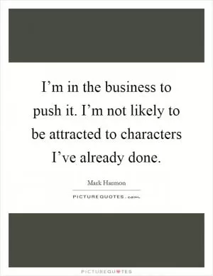 I’m in the business to push it. I’m not likely to be attracted to characters I’ve already done Picture Quote #1