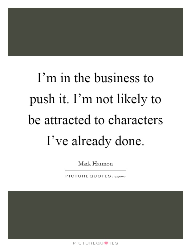 I'm in the business to push it. I'm not likely to be attracted to characters I've already done Picture Quote #1