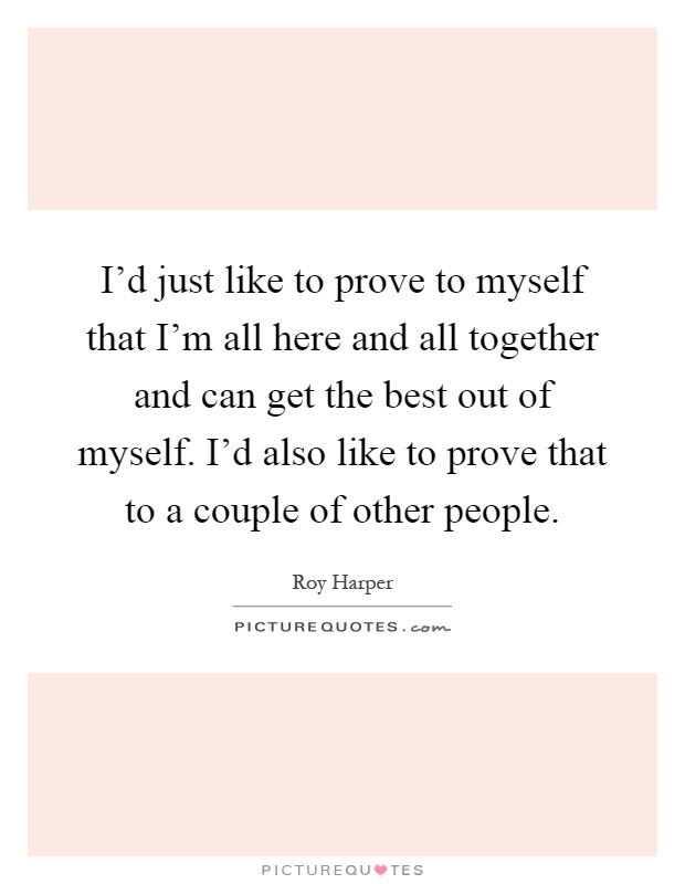 I'd just like to prove to myself that I'm all here and all together and can get the best out of myself. I'd also like to prove that to a couple of other people Picture Quote #1