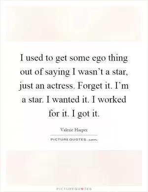 I used to get some ego thing out of saying I wasn’t a star, just an actress. Forget it. I’m a star. I wanted it. I worked for it. I got it Picture Quote #1