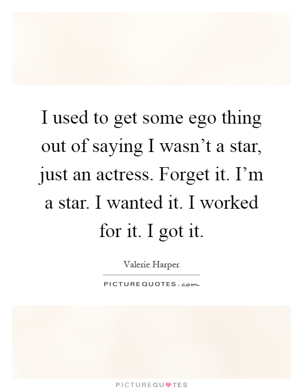 I used to get some ego thing out of saying I wasn't a star, just an actress. Forget it. I'm a star. I wanted it. I worked for it. I got it Picture Quote #1