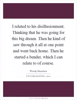 I related to his disillusionment. Thinking that he was going for this big dream. Then he kind of saw through it all at one point and went back home. Then he started a bender, which I can relate to of course Picture Quote #1