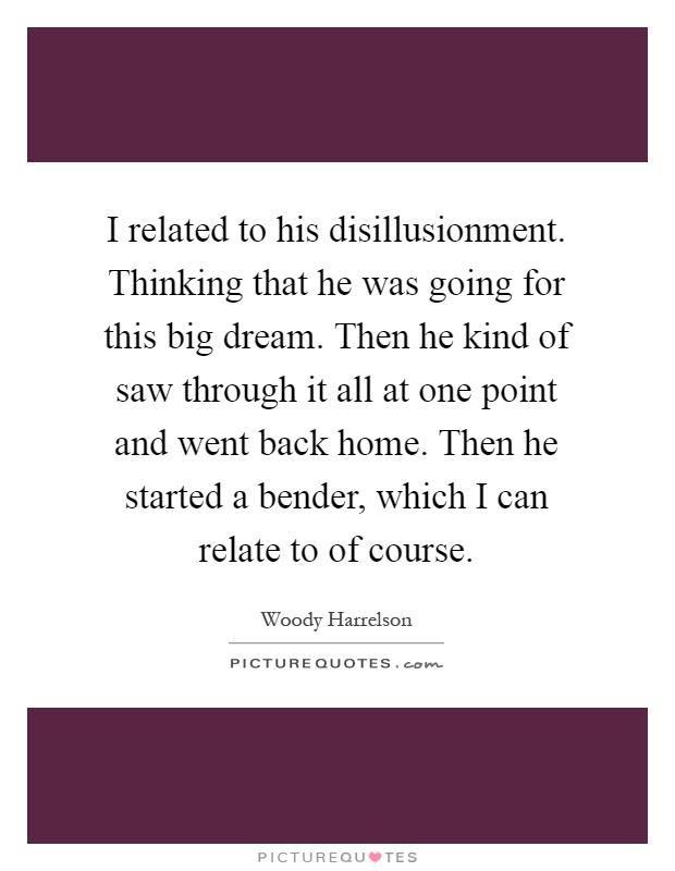 I related to his disillusionment. Thinking that he was going for this big dream. Then he kind of saw through it all at one point and went back home. Then he started a bender, which I can relate to of course Picture Quote #1